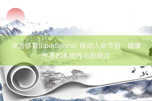 波音体育(bbinSports) 拨动人命节拍:健康作息的系统性治愈顺次