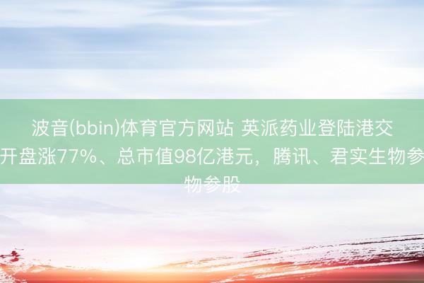 波音(bbin)体育官方网站 英派药业登陆港交所开盘涨77%、总市值98亿港元，腾讯、君实生物参股