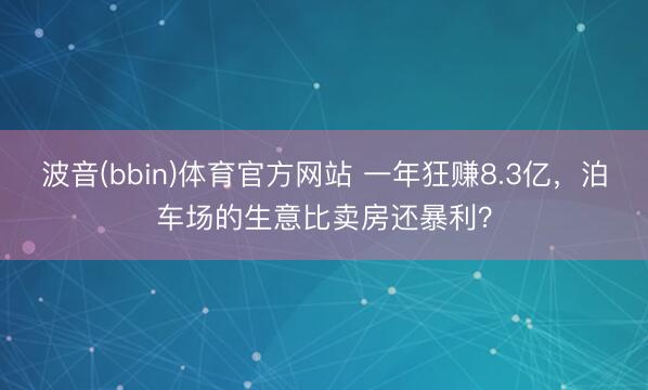 波音(bbin)体育官方网站 一年狂赚8.3亿，泊车场的生意比卖房还暴利？