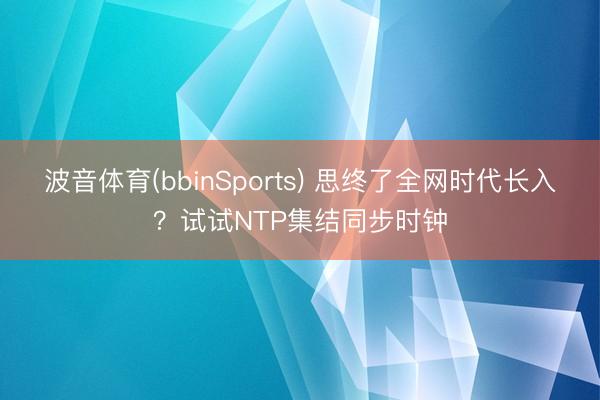 波音体育(bbinSports) 思终了全网时代长入?试试NTP集结同步时钟