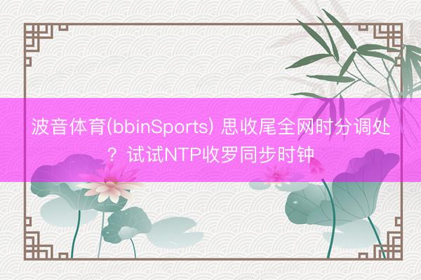 波音体育(bbinSports) 思收尾全网时分调处?试试NTP收罗同步时钟