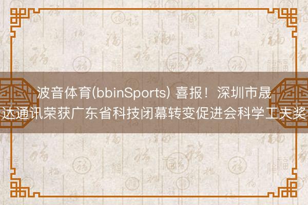 波音体育(bbinSports) 喜报！深圳市晟达通讯荣获广东省科技闭幕转变促进会科学工夫奖