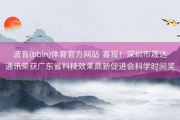 波音(bbin)体育官方网站 喜报！深圳市晟达通讯荣获广东省科技效果鼎新促进会科学时间奖