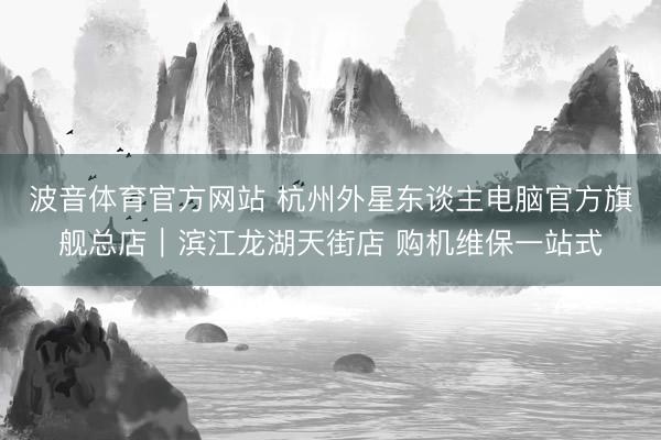 波音体育官方网站 杭州外星东谈主电脑官方旗舰总店｜滨江龙湖天街店 购机维保一站式