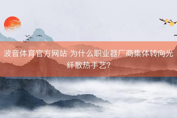 波音体育官方网站 为什么职业器厂商集体转向光纤散热手艺？