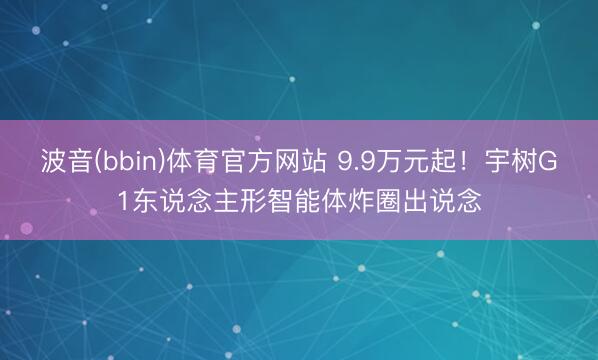 波音(bbin)体育官方网站 9.9万元起!宇树G1东说念主形智能体炸圈出说念