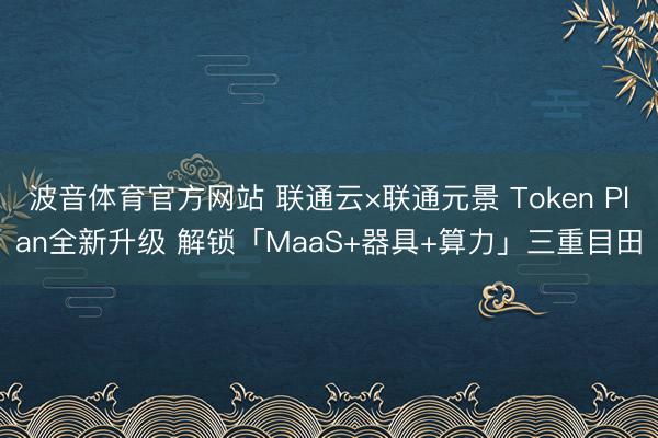 波音体育官方网站 联通云×联通元景 Token Plan全新升级 解锁「MaaS+器具+算力」三重目田
