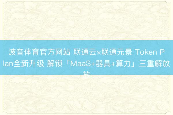 波音体育官方网站 联通云×联通元景 Token Plan全新升级 解锁「MaaS+器具+算力」三重解放