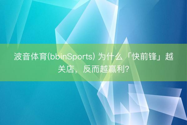 波音体育(bbinSports) 为什么「快前锋」越关店，反而越赢利？