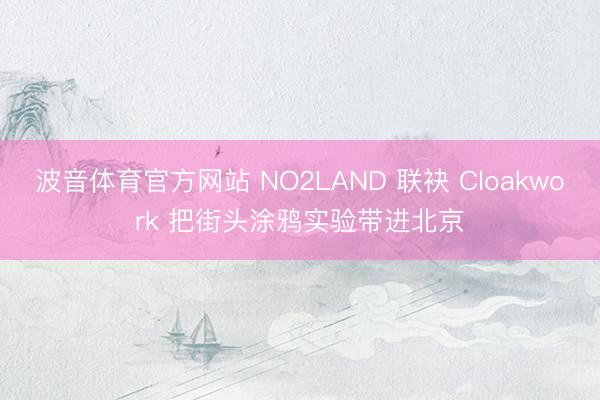 波音体育官方网站 NO2LAND 联袂 Cloakwork 把街头涂鸦实验带进北京