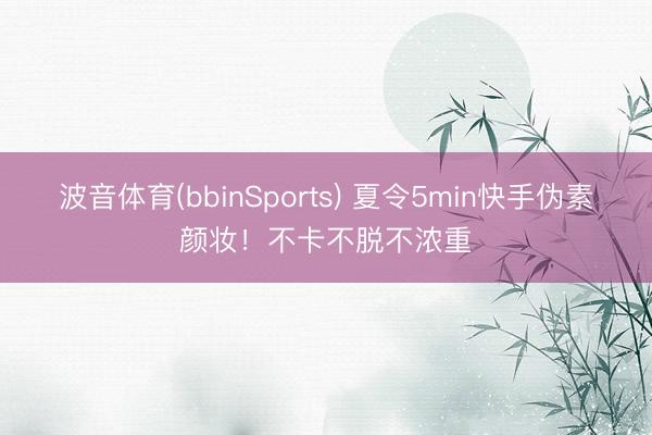 波音体育(bbinSports) 夏令5min快手伪素颜妆！不卡不脱不浓重