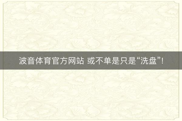 波音体育官方网站 或不单是只是“洗盘”!