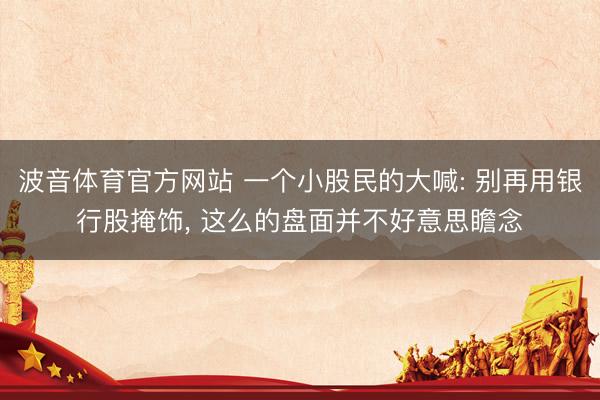 波音体育官方网站 一个小股民的大喊: 别再用银行股掩饰， 这么的盘面并不好意思瞻念
