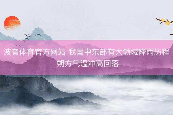 波音体育官方网站 我国中东部有大领域降雨历程 朔方气温冲高回落