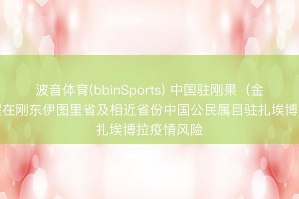 波音体育(bbinSports) 中国驻刚果（金）使馆提醒在刚东伊图里省及相近省份中国公民属目驻扎埃博拉疫情风险
