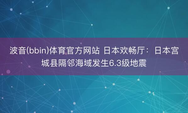 波音(bbin)体育官方网站 日本欢畅厅:日本宫城县隔邻海域发生6.3级地震