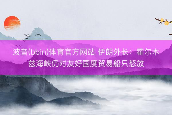 波音(bbin)体育官方网站 伊朗外长：霍尔木兹海峡仍对友好国度贸易船只怒放