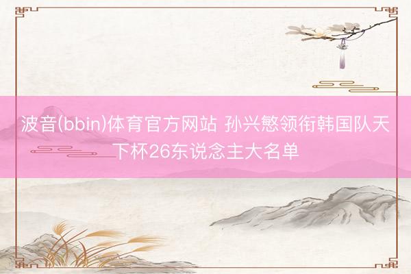 波音(bbin)体育官方网站 孙兴慜领衔韩国队天下杯26东说念主大名单
