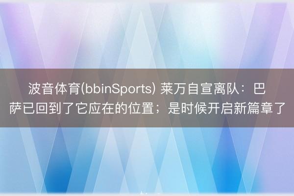 波音体育(bbinSports) 莱万自宣离队：巴萨已回到了它应在的位置；是时候开启新篇章了