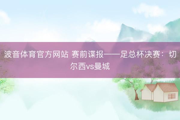 波音体育官方网站 赛前谍报——足总杯决赛：切尔西vs曼城