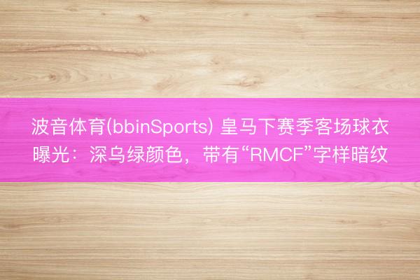 波音体育(bbinSports) 皇马下赛季客场球衣曝光：深乌绿颜色，带有“RMCF”字样暗纹