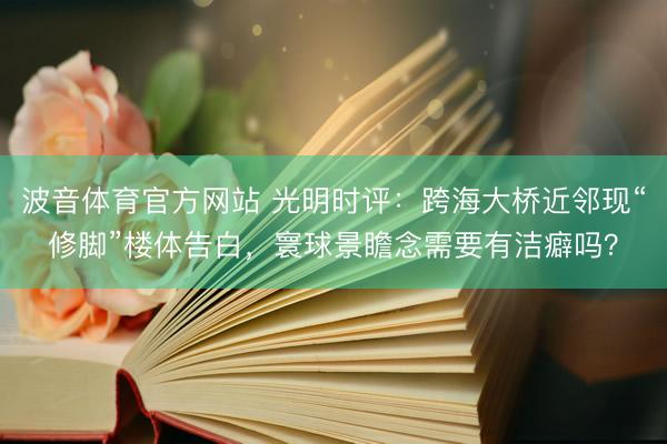 波音体育官方网站 光明时评:跨海大桥近邻现“修脚”楼体告白,寰球景瞻念需要有洁癖吗?