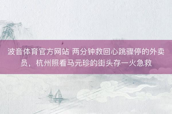 波音体育官方网站 两分钟救回心跳骤停的外卖员,杭州照看马元珍的街头存一火急救
