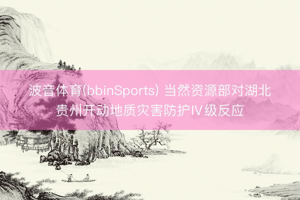 波音体育(bbinSports) 当然资源部对湖北贵州开动地质灾害防护Ⅳ级反应