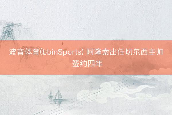 波音体育(bbinSports) 阿隆索出任切尔西主帅 签约四年