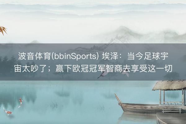 波音体育(bbinSports) 埃泽：当今足球宇宙太吵了；赢下欧冠冠军智商去享受这一切