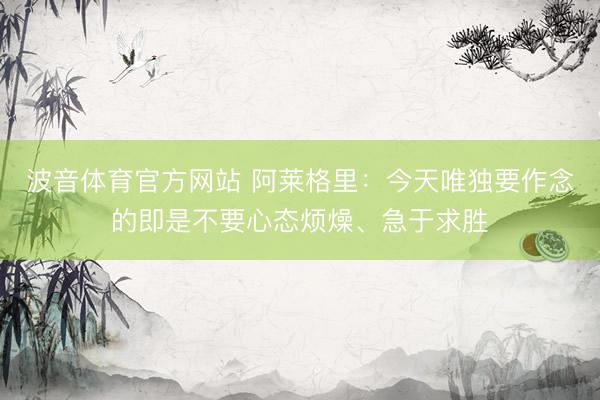 波音体育官方网站 阿莱格里：今天唯独要作念的即是不要心态烦燥、急于求胜