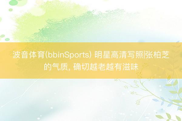波音体育(bbinSports) 明星高清写照|张柏芝的气质，<a href=
