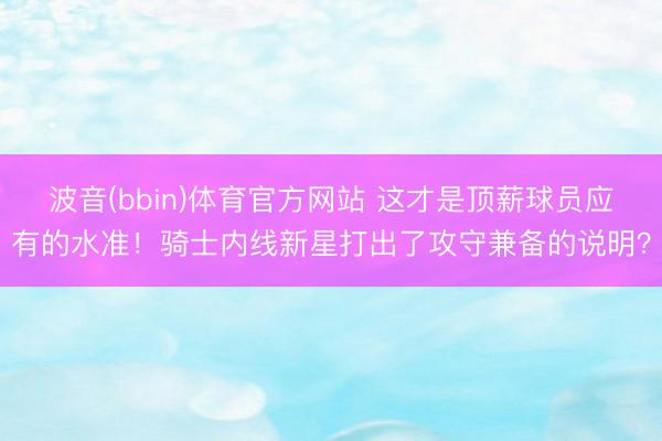 波音(bbin)体育官方网站 这才是顶薪球员应有的水准！骑士内线新星打出了攻守兼备的说明？
