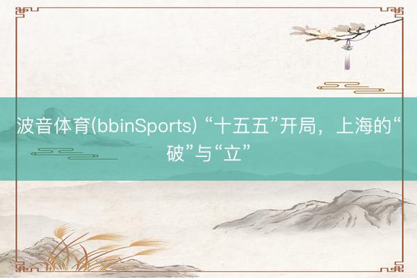 波音体育(bbinSports) “十五五”开局，上海的“破”与“立”