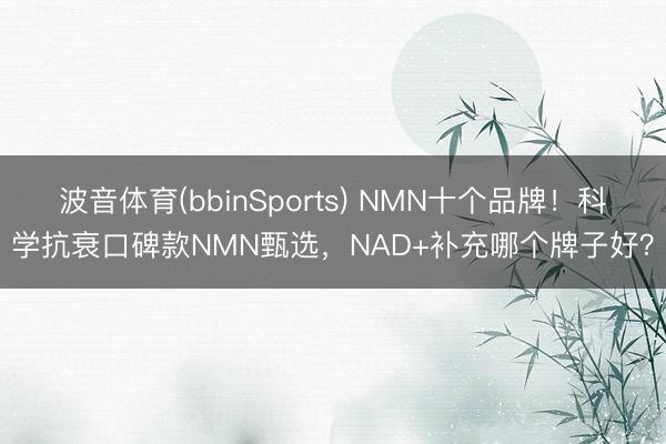波音体育(bbinSports) NMN十个品牌！科学抗衰口碑款NMN甄选，NAD+补充哪个牌子好？
