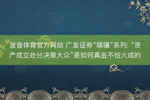 波音体育官方网站 广发证券“骐骥”系列: “资产成立处分决策大众”是如何真金不怕火成的