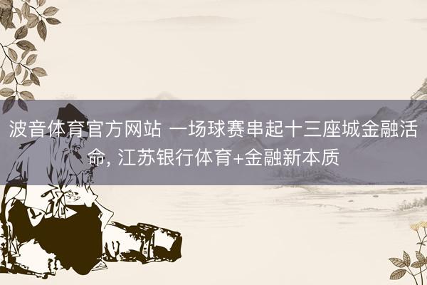 波音体育官方网站 一场球赛串起十三座城金融活命， 江苏银行体育+金融新本质