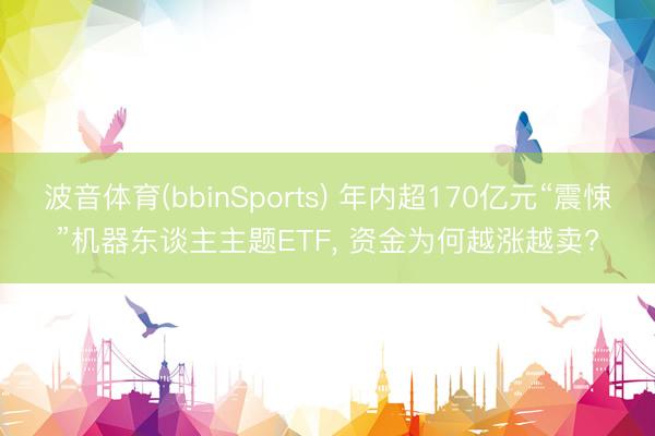 波音体育(bbinSports) 年内超170亿元“震悚”机器东谈主主题ETF， 资金为何越涨越卖?