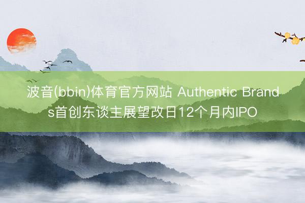 波音(bbin)体育官方网站 Authentic Brands首创东谈主展望改日12个月内IPO