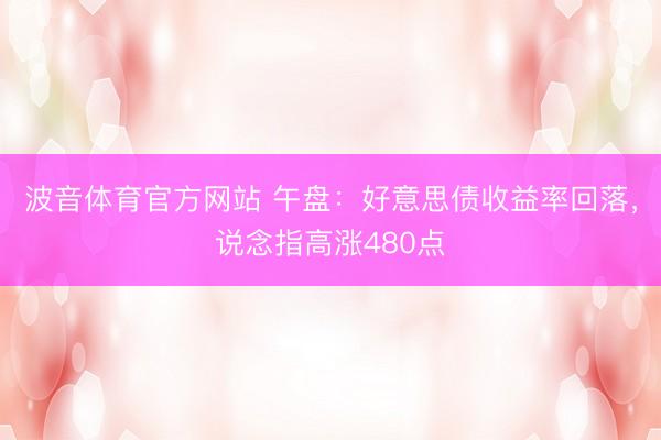波音体育官方网站 午盘：好意思债收益率回落，说念指高涨480点