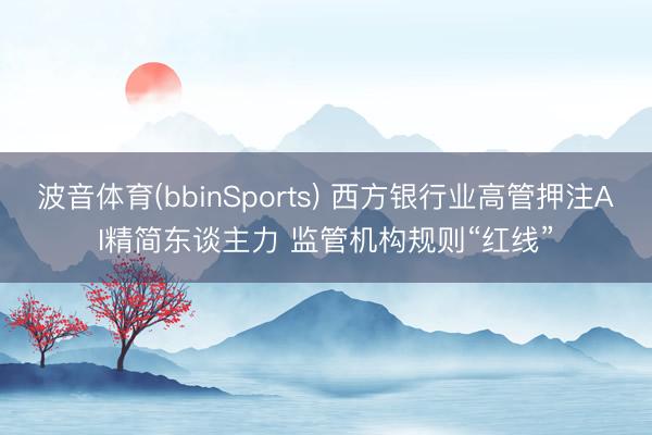 波音体育(bbinSports) 西方银行业高管押注AI精简东谈主力 监管机构规则“红线”