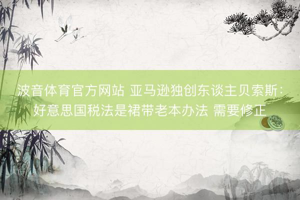 波音体育官方网站 亚马逊独创东谈主贝索斯：好意思国税法是裙带老本办法 需要修正