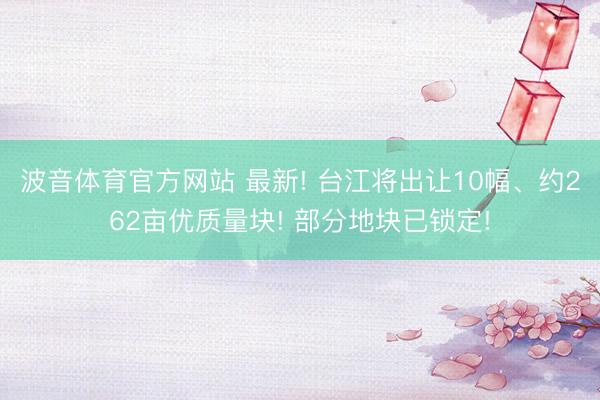 波音体育官方网站 最新! 台江将出让10幅、约262亩优质量块! 部分地块已锁定!