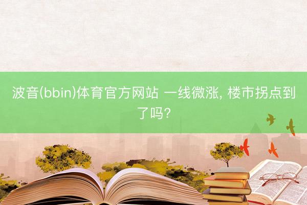 波音(bbin)体育官方网站 一线微涨， 楼市拐点到了吗?