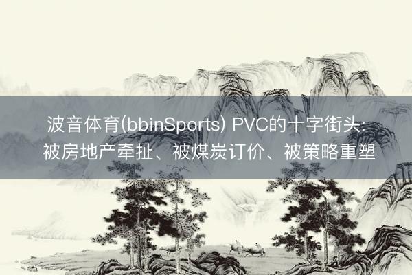 波音体育(bbinSports) PVC的十字街头: 被房地产牵扯、被煤炭订价、被策略重塑