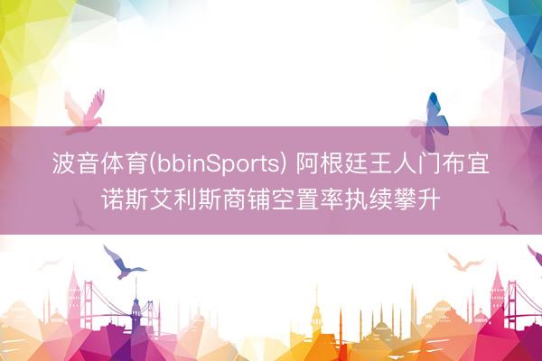 波音体育(bbinSports) 阿根廷王人门布宜诺斯艾利斯商铺空置率执续攀升
