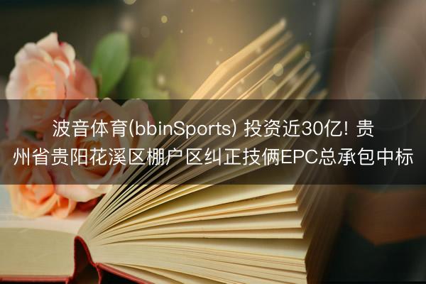 波音体育(bbinSports) 投资近30亿! 贵州省贵阳花溪区棚户区纠正技俩EPC总承包中标