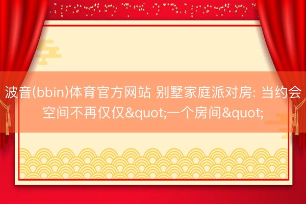 波音(bbin)体育官方网站 别墅家庭派对房: 当约会空间不再仅仅"一个房间"
