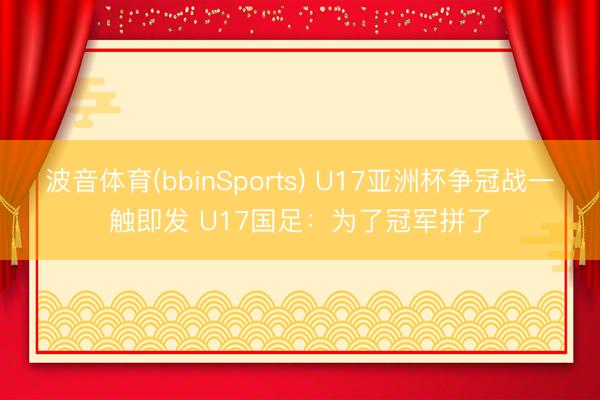 波音体育(bbinSports) U17亚洲杯争冠战一触即发 U17国足:为了冠军拼了