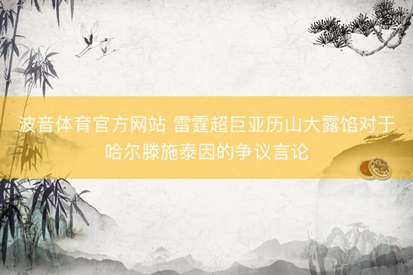 波音体育官方网站 雷霆超巨亚历山大露馅对于哈尔滕施泰因的争议言论